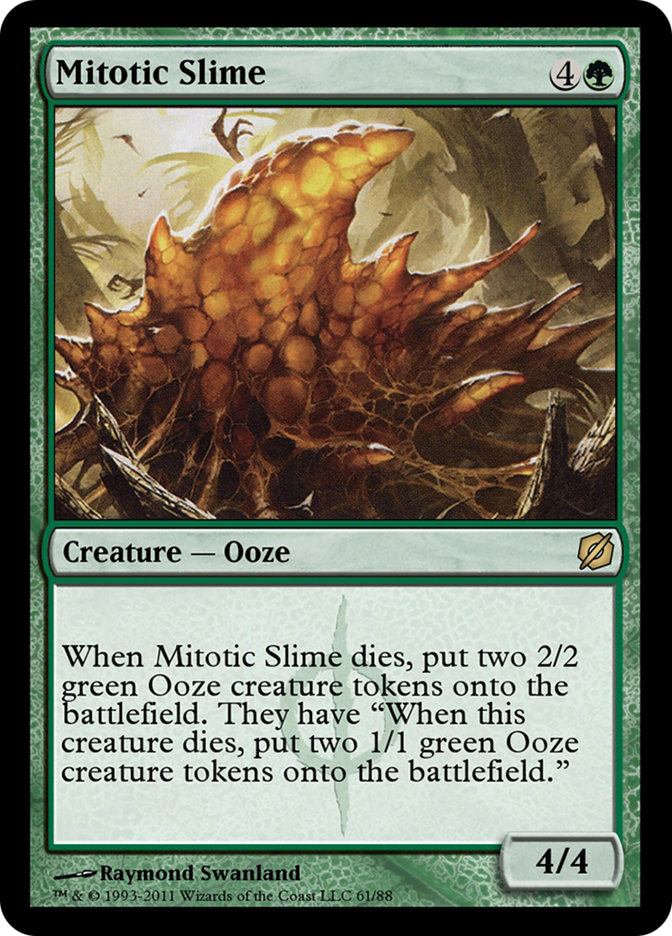Mitotic Slime
 When Mitotic Slime dies, create two 2/2 green Ooze creature tokens. They have "When this creature dies, create two 1/1 green Ooze creature tokens."
